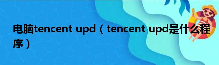 电脑tencent upd（tencent upd是什么程序）