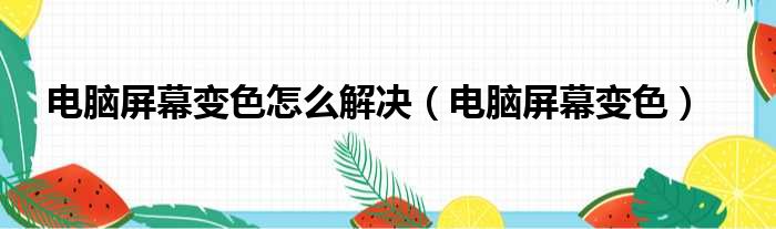电脑屏幕变色怎么解决（电脑屏幕变色）