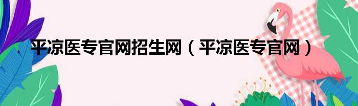 平凉医专官网招生网（平凉医专官网）
