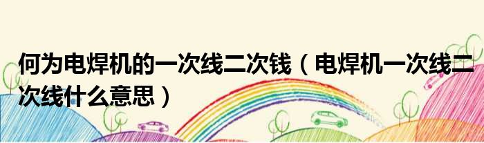 何为电焊机的一次线二次钱（电焊机一次线二次线什么意思）