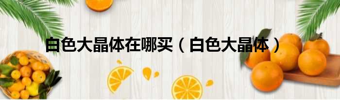 白色大晶体在哪买（白色大晶体）