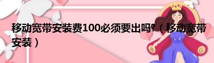 移动宽带安装费100必须要出吗?（移动宽带安装）