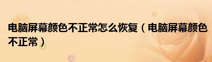 电脑屏幕颜色不正常怎么恢复（电脑屏幕颜色不正常）