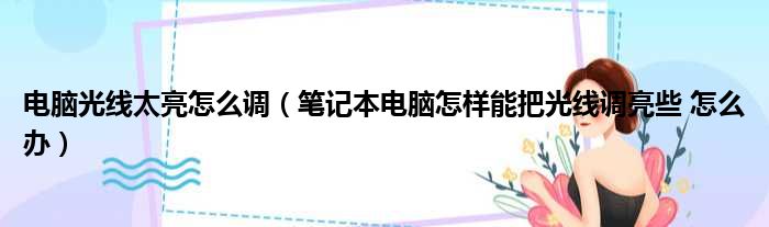 电脑光线太亮怎么调（笔记本电脑怎样能把光线调亮些 怎么办）