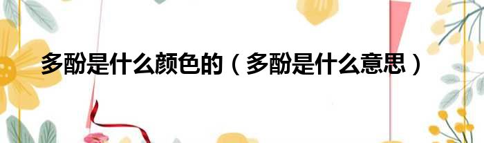 多酚是什么颜色的（多酚是什么意思）