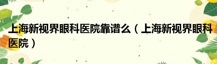 上海新视界眼科医院靠谱么（上海新视界眼科医院）