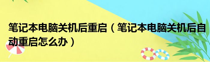 笔记本电脑关机后重启（笔记本电脑关机后自动重启怎么办）