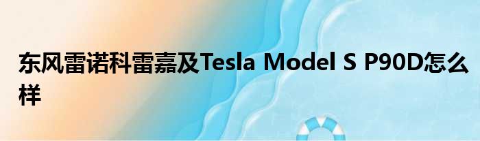东风雷诺科雷嘉及Tesla Model S P90D怎么样