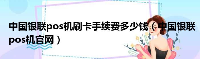 中国银联pos机刷卡手续费多少钱（中国银联pos机官网）