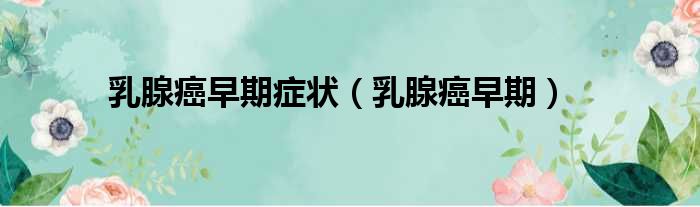 乳腺癌早期症状（乳腺癌早期）