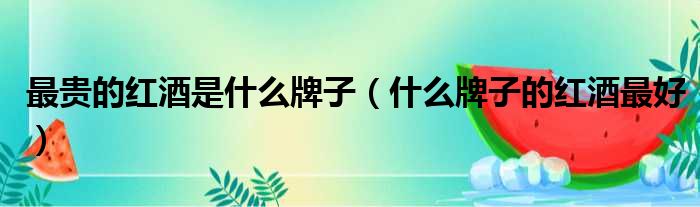 最贵的红酒是什么牌子（什么牌子的红酒最好）