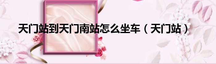 天门站到天门南站怎么坐车（天门站）