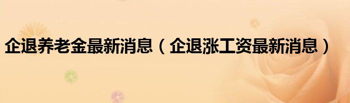 企退养老金最新消息（企退涨工资最新消息）