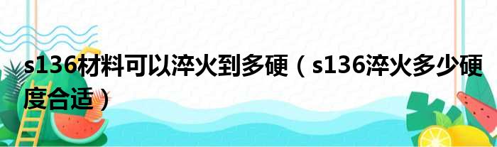 s136材料可以淬火到多硬（s136淬火多少硬度合适）