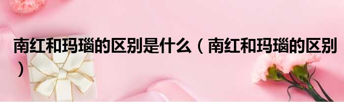 南红和玛瑙的区别是什么（南红和玛瑙的区别）