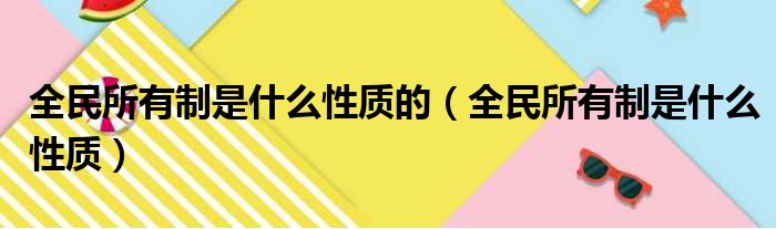 全民所有制是什么性质的（全民所有制是什么性质）