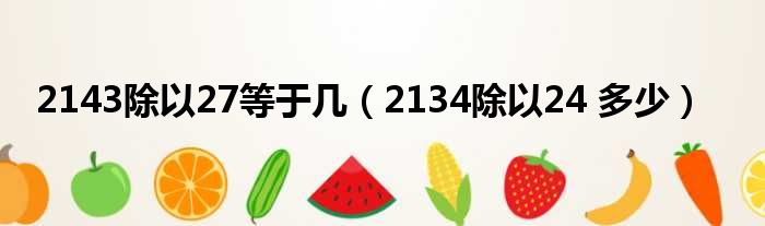 2143除以27等于几（2134除以24 多少）