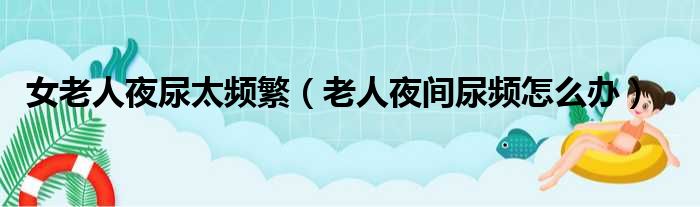 女老人夜尿太频繁（老人夜间尿频怎么办）