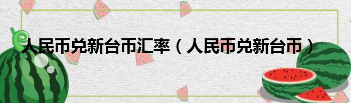 人民币兑新台币汇率（人民币兑新台币）