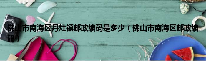 佛山市南海区丹灶镇邮政编码是多少（佛山市南海区邮政编码）