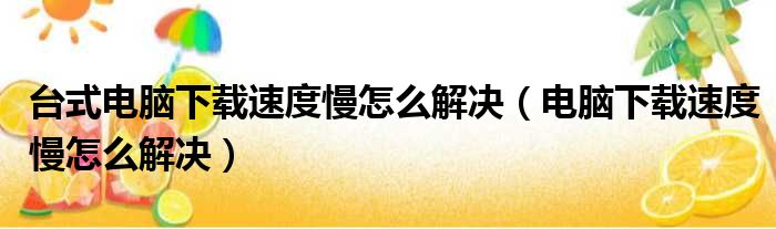 台式电脑下载速度慢怎么解决（电脑下载速度慢怎么解决）