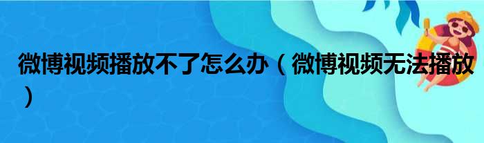 微博视频播放不了怎么办（微博视频无法播放）