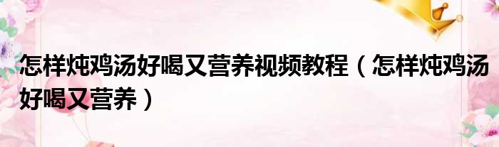 怎样炖鸡汤好喝又营养视频教程（怎样炖鸡汤好喝又营养）