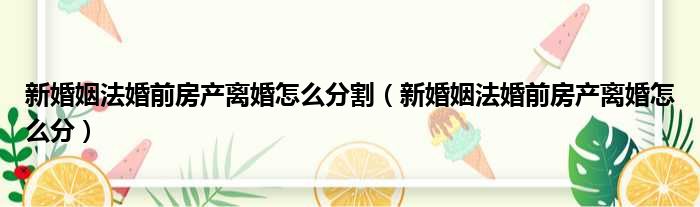 新婚姻法婚前房产离婚怎么分割（新婚姻法婚前房产离婚怎么分）