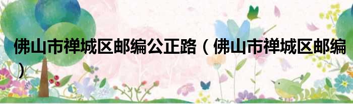 佛山市禅城区邮编公正路（佛山市禅城区邮编）