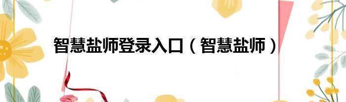 智慧盐师登录入口（智慧盐师）