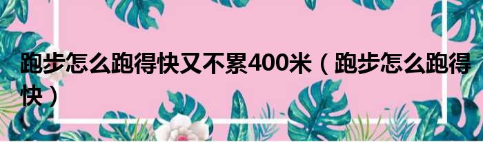 跑步怎么跑得快又不累400米（跑步怎么跑得快）