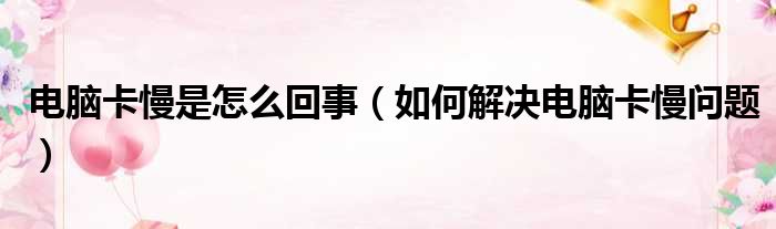 电脑卡慢是怎么回事（如何解决电脑卡慢问题）