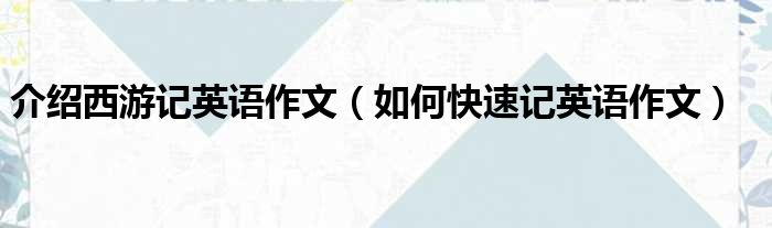 介绍西游记英语作文（如何快速记英语作文）