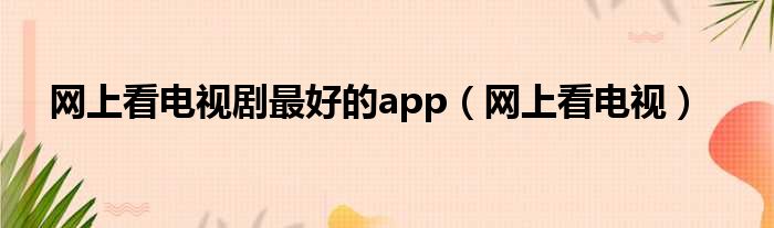 网上看电视剧最好的app（网上看电视）
