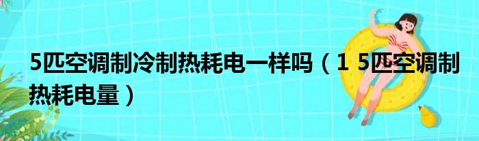 5匹空调制冷制热耗电一样吗（1 5匹空调制热耗电量）