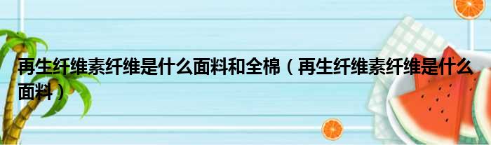 再生纤维素纤维是什么面料和全棉（再生纤维素纤维是什么面料）