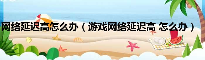 网络延迟高怎么办（游戏网络延迟高 怎么办）