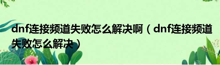 dnf连接频道失败怎么解决啊（dnf连接频道失败怎么解决）