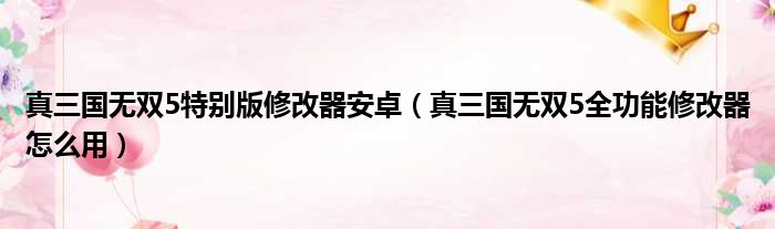 真三国无双5特别版修改器安卓（真三国无双5全功能修改器怎么用）