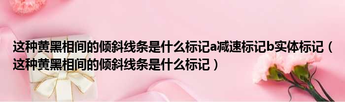 这种黄黑相间的倾斜线条是什么标记a减速标记b实体标记（这种黄黑相间的倾斜线条是什么标记）