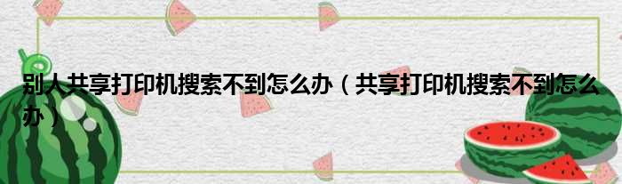 别人共享打印机搜索不到怎么办（共享打印机搜索不到怎么办）