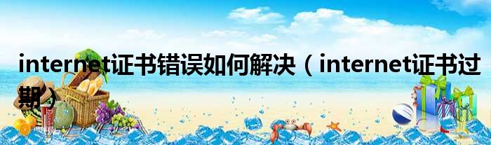 internet证书错误如何解决（internet证书过期）