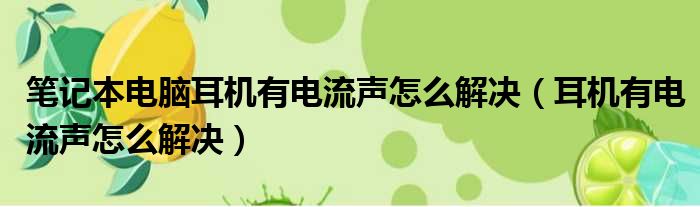 笔记本电脑耳机有电流声怎么解决（耳机有电流声怎么解决）