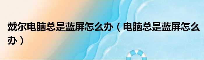 戴尔电脑总是蓝屏怎么办（电脑总是蓝屏怎么办）