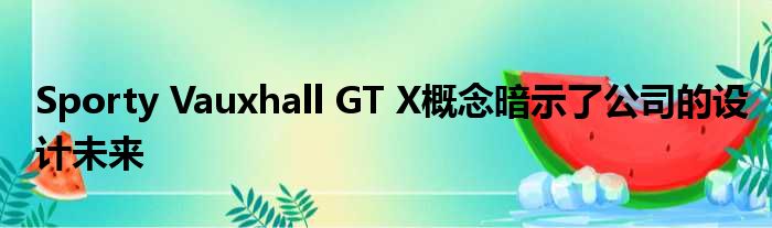 Sporty Vauxhall GT X概念暗示了公司的设计未来