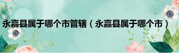 永嘉县属于哪个市管辖（永嘉县属于哪个市）