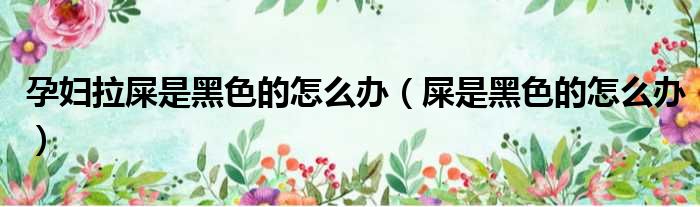 孕妇拉屎是黑色的怎么办（屎是黑色的怎么办）