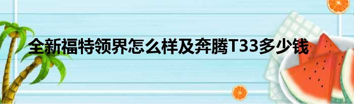 全新福特领界怎么样及奔腾T33多少钱