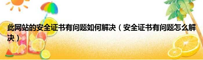 此网站的安全证书有问题如何解决（安全证书有问题怎么解决）