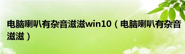 电脑喇叭有杂音滋滋win10（电脑喇叭有杂音滋滋）